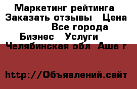 Маркетинг рейтинга. Заказать отзывы › Цена ­ 600 - Все города Бизнес » Услуги   . Челябинская обл.,Аша г.